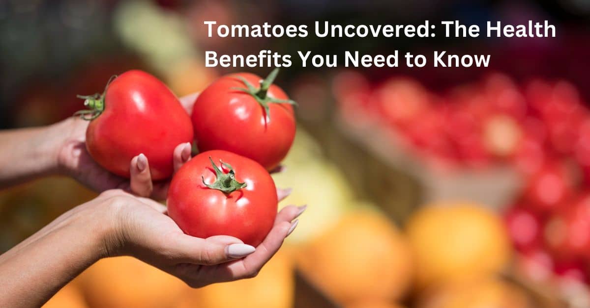 Tomatoes Uncovered: The Health Benefits You Need to Know